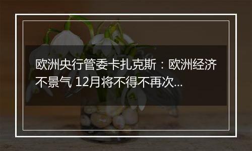 欧洲央行管委卡扎克斯:欧洲经济不景气 12月将不得不再次降息