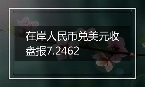 在岸人民币兑美元收盘报7.2462