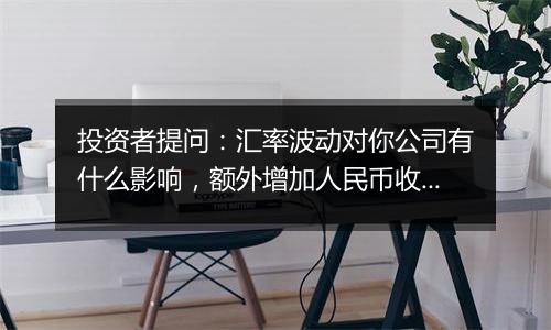 投资者提问:汇率波动对你公司有什么影响,额外增加人民币收入多少万