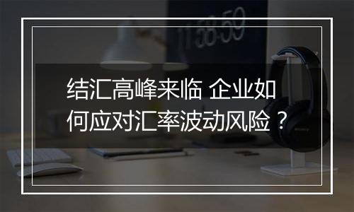 结汇高峰来临 企业如何应对汇率波动风险？