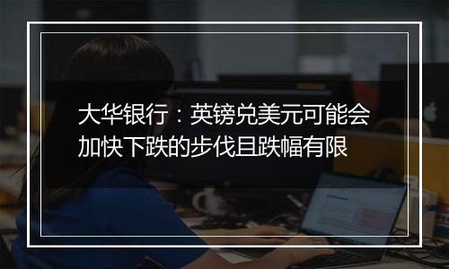 大华银行:英镑兑美元可能会加快下跌的步伐且跌幅有限
