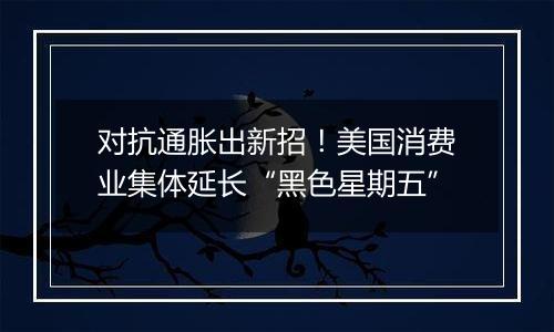 对抗通胀出新招!美国消费业集体延长“黑色星期五”