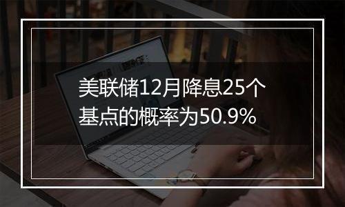 美联储12月降息25个基点的概率为50.9%