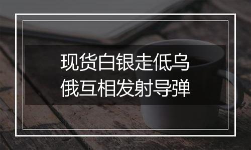 现货白银走低乌俄互相发射导弹