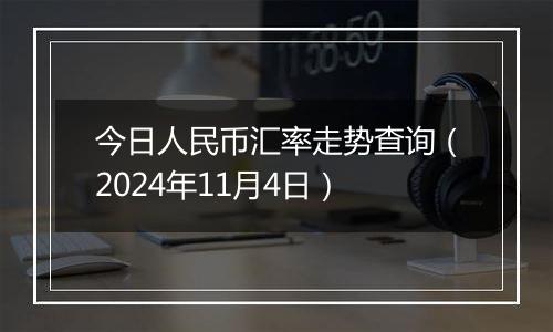 今日人民币汇率走势查询（2024年11月4日）
