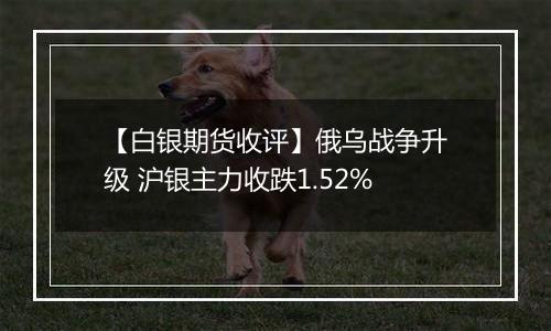 【白银期货收评】俄乌战争升级 沪银主力收跌1.52%