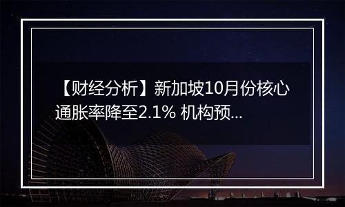 【财经分析】新加坡10月份核心通胀率降至2.1% 机构预测明年年初迎来货币政策调整