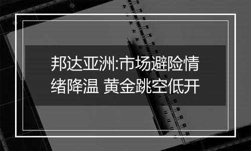 邦达亚洲:市场避险情绪降温 黄金跳空低开