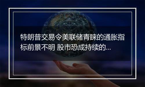 特朗普交易令美联储青睐的通胀指标前景不明 股市恐成持续的通胀来源