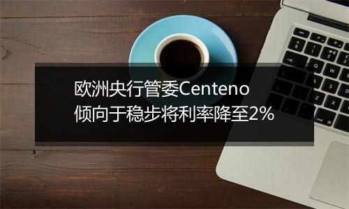 欧洲央行管委Centeno倾向于稳步将利率降至2%