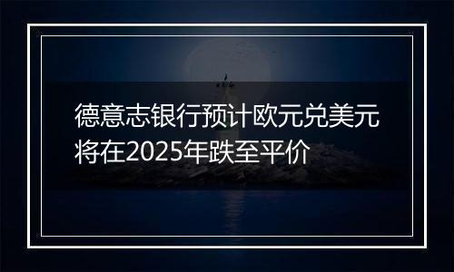 德意志银行预计欧元兑美元将在2025年跌至平价