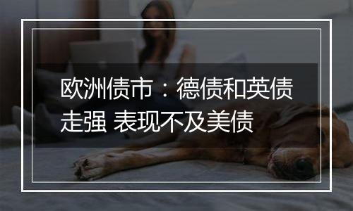 欧洲债市:德债和英债走强 表现不及美债