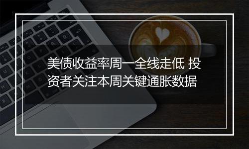 美债收益率周一全线走低 投资者关注本周关键通胀数据