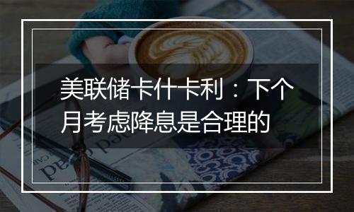 美联储卡什卡利:下个月考虑降息是合理的