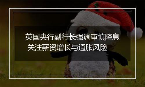 英国央行副行长强调审慎降息 关注薪资增长与通胀风险