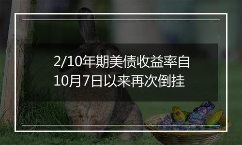 2/10年期美债收益率自10月7日以来再次倒挂
