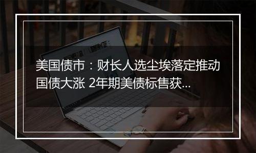 美国债市:财长人选尘埃落定推动国债大涨 2年期美债标售获强劲需求