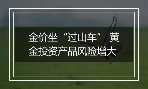 金价坐“过山车” 黄金投资产品风险增大