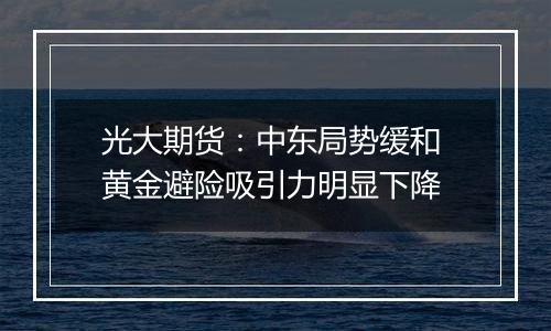 光大期货:中东局势缓和 黄金避险吸引力明显下降
