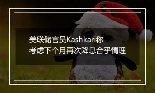 美联储官员Kashkari称考虑下个月再次降息合乎情理