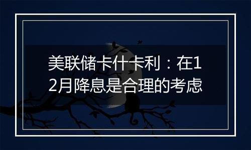 美联储卡什卡利:在12月降息是合理的考虑