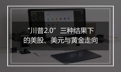 “川普2.0”三种结果下的美股、美元与黄金走向
