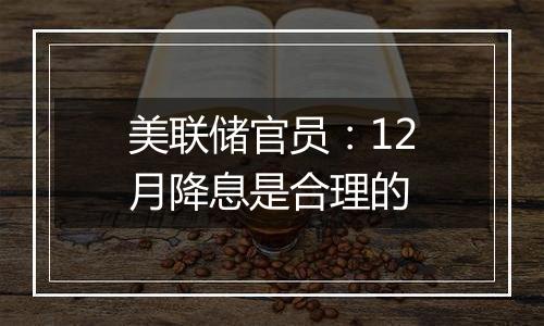 美联储官员:12月降息是合理的