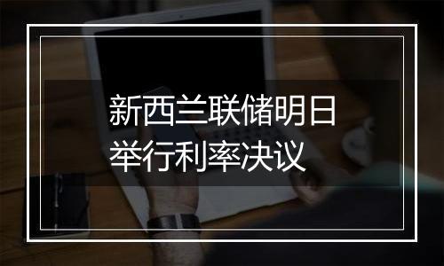 新西兰联储明日举行利率决议