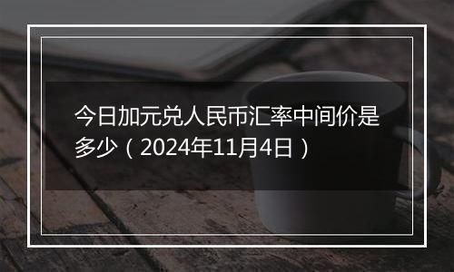 今日加元兑人民币汇率中间价是多少（2024年11月4日）