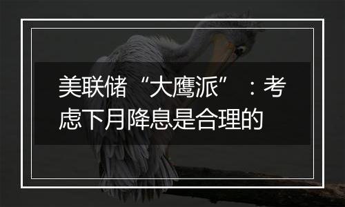 美联储“大鹰派”:考虑下月降息是合理的