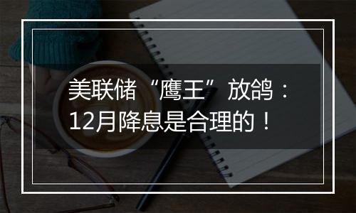 美联储“鹰王”放鸽:12月降息是合理的!