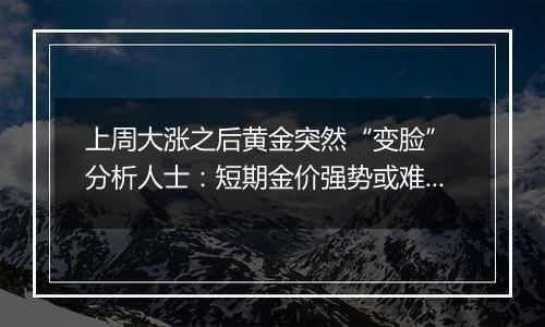 上周大涨之后黄金突然“变脸” 分析人士:短期金价强势或难持续