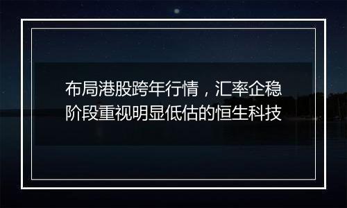 布局港股跨年行情,汇率企稳阶段重视明显低估的恒生科技