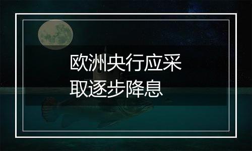 欧洲央行应采取逐步降息