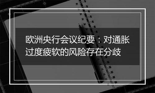 欧洲央行会议纪要：对通胀过度疲软的风险存在分歧
