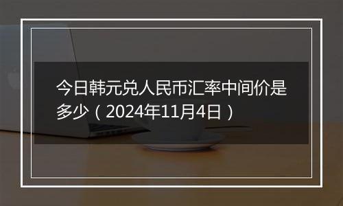今日韩元兑人民币汇率中间价是多少(2024年11月4日)