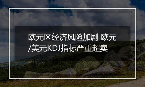 欧元区经济风险加剧 欧元/美元KDJ指标严重超卖