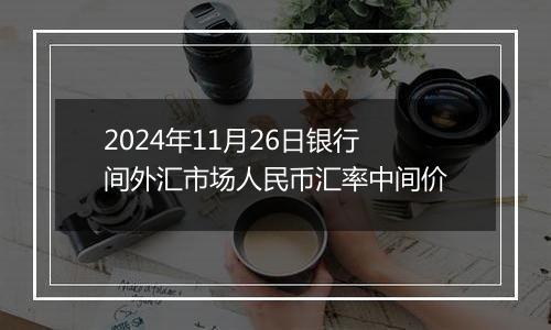 2024年11月26日银行间外汇市场人民币汇率中间价