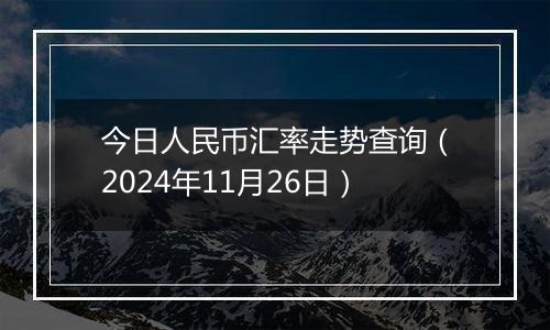 今日人民币汇率走势查询(2024年11月26日)