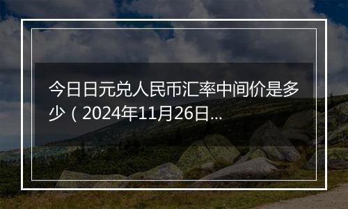 今日日元兑人民币汇率中间价是多少(2024年11月26日)