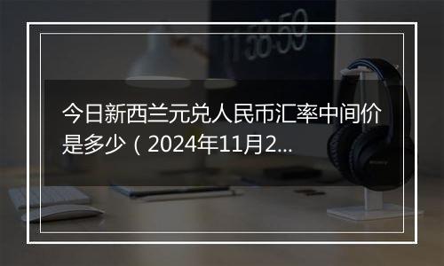 今日新西兰元兑人民币汇率中间价是多少(2024年11月26日)