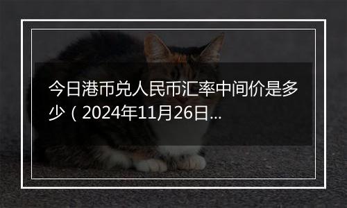 今日港币兑人民币汇率中间价是多少(2024年11月26日)
