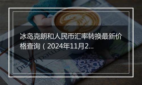 冰岛克朗和人民币汇率转换最新价格查询(2024年11月26日)