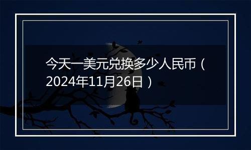 今天一美元兑换多少人民币(2024年11月26日)