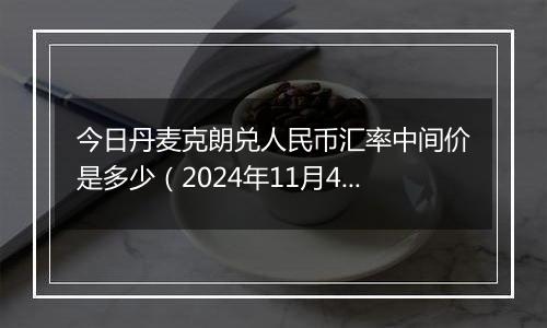 今日丹麦克朗兑人民币汇率中间价是多少(2024年11月4日)
