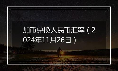 加币兑换人民币汇率(2024年11月26日)