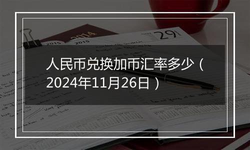 人民币兑换加币汇率多少(2024年11月26日)