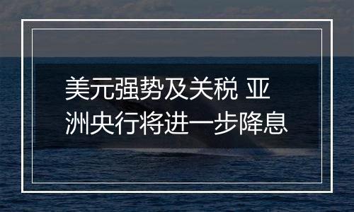 美元强势及关税 亚洲央行将进一步降息