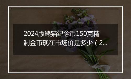 2024版熊猫纪念币150克精制金币现在市场价是多少（2024年11月26日）