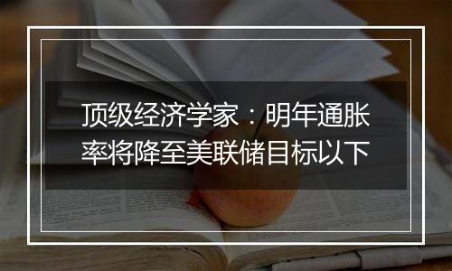 顶级经济学家:明年通胀率将降至美联储目标以下